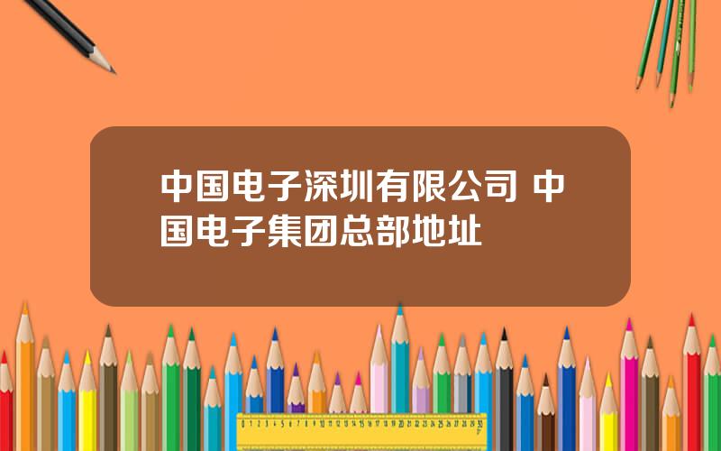 中国电子深圳有限公司 中国电子集团总部地址